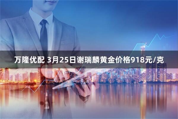 万隆优配 3月25日谢瑞麟黄金价格918元/克
