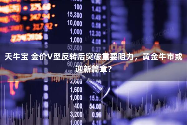 天牛宝 金价V型反转后突破重要阻力，黄金牛市或迎新篇章？