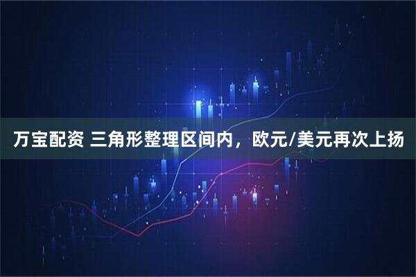 万宝配资 三角形整理区间内，欧元/美元再次上扬