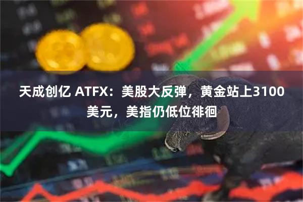 天成创亿 ATFX：美股大反弹，黄金站上3100美元，美指仍低位徘徊