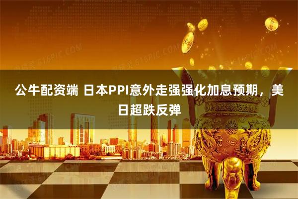 公牛配资端 日本PPI意外走强强化加息预期，美日超跌反弹