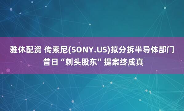 雅休配资 传索尼(SONY.US)拟分拆半导体部门 昔日“刺头股东”提案终成真
