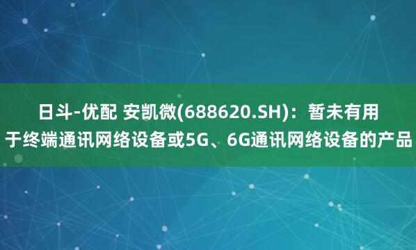 日斗-优配 安凯微(688620.SH)：暂未有用于终端通讯网络设备或5G、6G通讯网络设备的产品