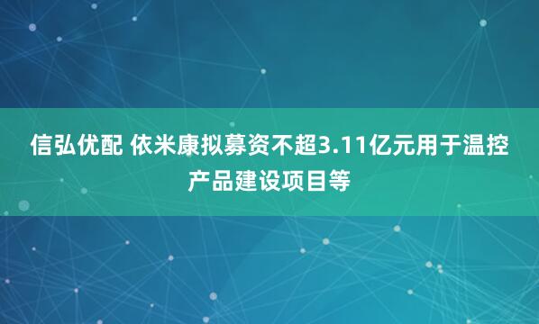 信弘优配 依米康拟募资不超3.11亿元用于温控产品建设项目等