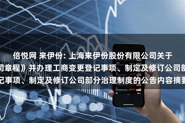 倍悦网 来伊份: 上海来伊份股份有限公司关于取消监事会、修订《公司章程》并办理工商变更登记事项、制定及修订公司部分治理制度的公告内容摘要