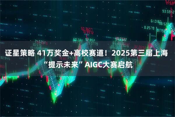 证星策略 41万奖金+高校赛道！2025第三届上海 “提示未来”AIGC大赛启航