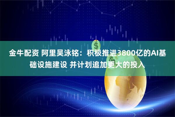 金牛配资 阿里吴泳铭：积极推进3800亿的AI基础设施建设 并计划追加更大的投入