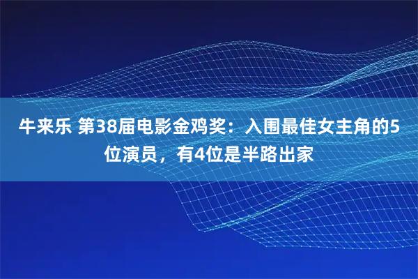牛来乐 第38届电影金鸡奖：入围最佳女主角的5位演员，有4位是半路出家