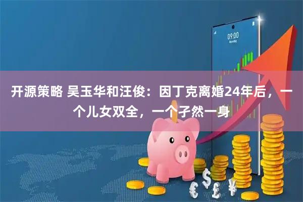 开源策略 吴玉华和汪俊：因丁克离婚24年后，一个儿女双全，一个孑然一身