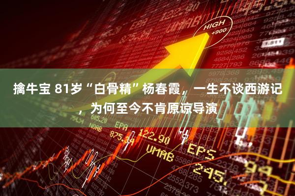 擒牛宝 81岁“白骨精”杨春霞，一生不谈西游记，为何至今不肯原谅导演