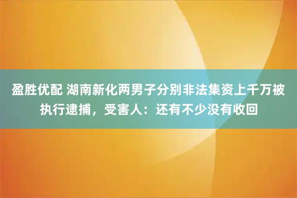 盈胜优配 湖南新化两男子分别非法集资上千万被执行逮捕，受害人：还有不少没有收回