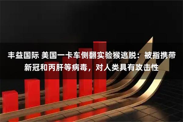 丰益国际 美国一卡车侧翻实验猴逃脱:被指携带新冠和丙肝等病毒,对人类具有攻击性