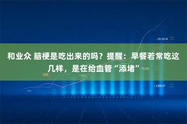 和业众 脑梗是吃出来的吗？提醒：早餐若常吃这几样，是在给血管“添堵”
