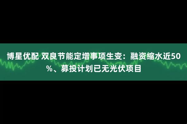 博星优配 双良节能定增事项生变：融资缩水近50%、募投计划已无光伏项目