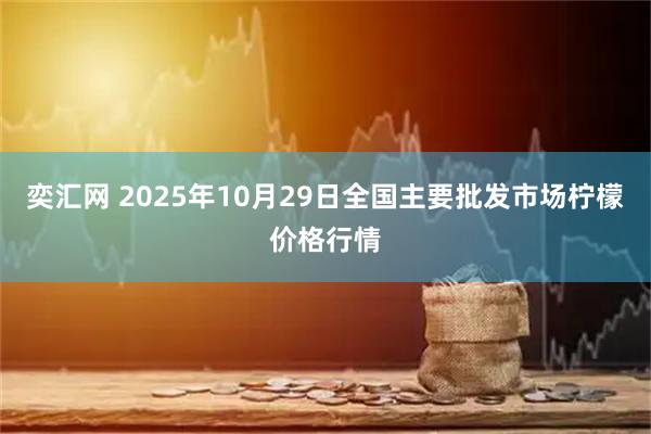 奕汇网 2025年10月29日全国主要批发市场柠檬价格行情
