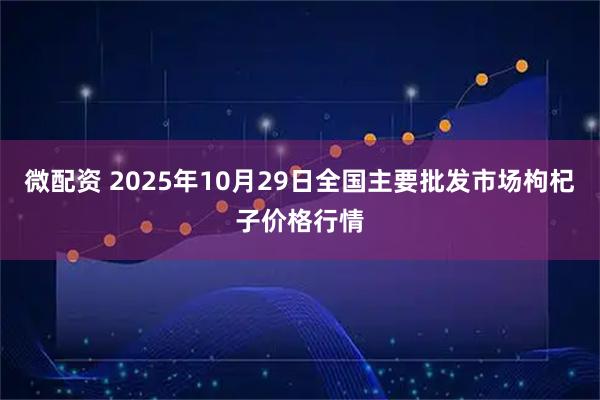 微配资 2025年10月29日全国主要批发市场枸杞子价格行情