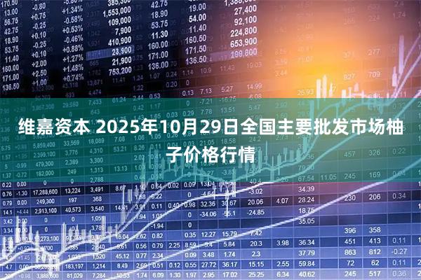 维嘉资本 2025年10月29日全国主要批发市场柚子价格行情