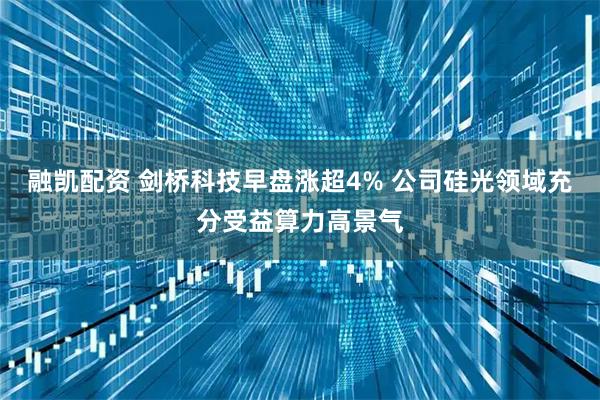 融凯配资 剑桥科技早盘涨超4% 公司硅光领域充分受益算力高景气