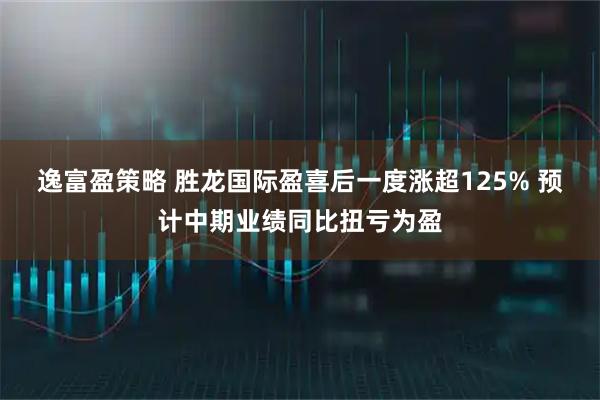 逸富盈策略 胜龙国际盈喜后一度涨超125% 预计中期业绩同比扭亏为盈