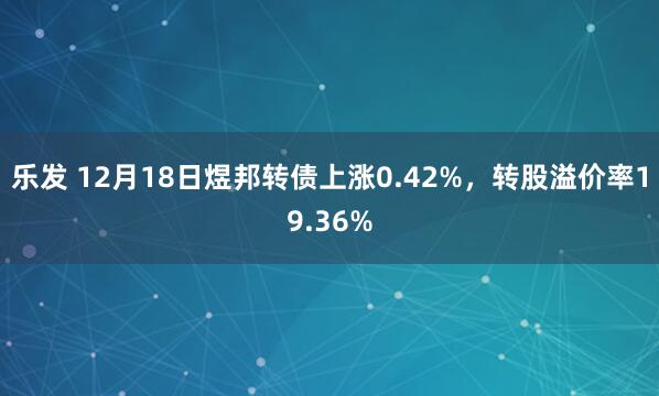 乐发 12月18日煜邦转债上涨0.42%，转股溢价率19.36%