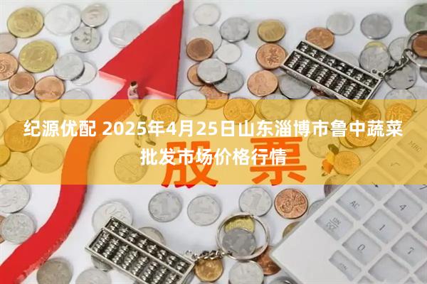 纪源优配 2025年4月25日山东淄博市鲁中蔬菜批发市场价格行情