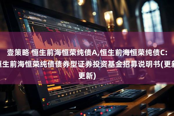 壹策略 恒生前海恒荣纯债A,恒生前海恒荣纯债C: 恒生前海恒荣纯债债券型证券投资基金招募说明书(更新)