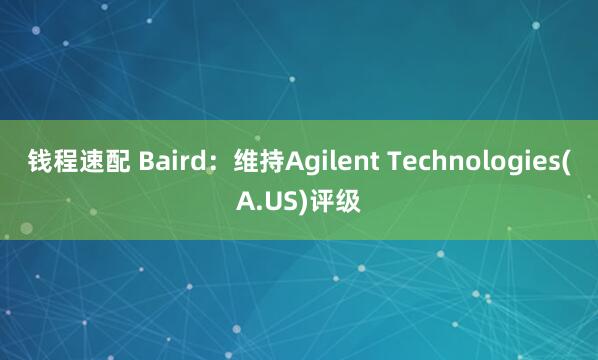 钱程速配 Baird：维持Agilent Technologies(A.US)评级