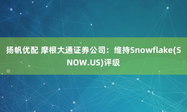 扬帆优配 摩根大通证券公司：维持Snowflake(SNOW.US)评级