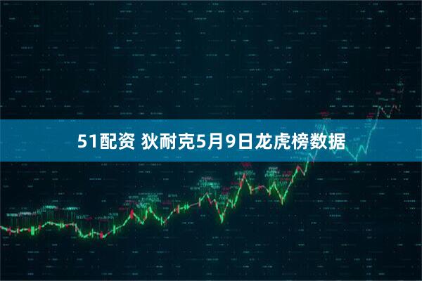 51配资 狄耐克5月9日龙虎榜数据