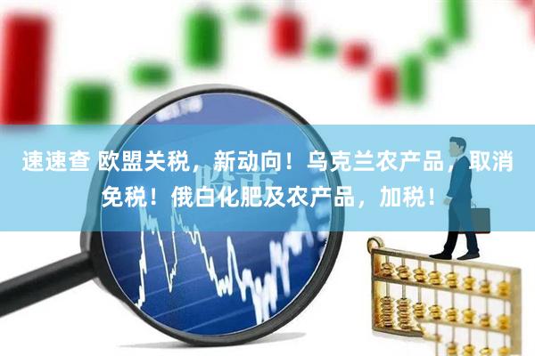 速速查 欧盟关税，新动向！乌克兰农产品，取消免税！俄白化肥及农产品，加税！