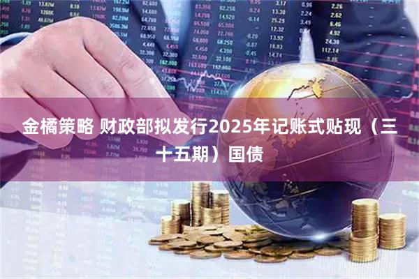金橘策略 财政部拟发行2025年记账式贴现（三十五期）国债