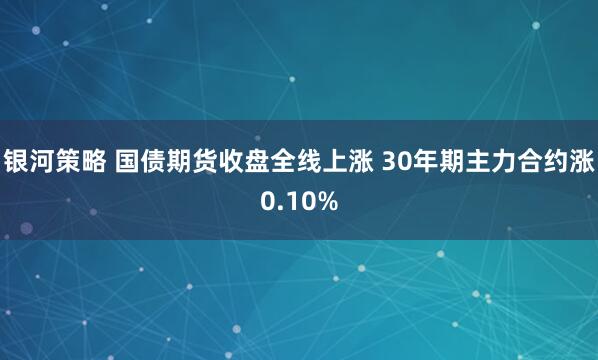 银河策略 国债期货收盘全线上涨 30年期主力合约涨0.10%