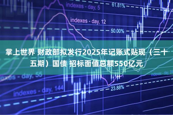 掌上世界 财政部拟发行2025年记账式贴现（三十五期）国债 招标面值总额550亿元