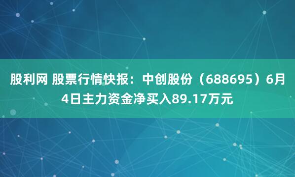股利网 股票行情快报：中创股份（688695）6月4日主力资金净买入89.17万元
