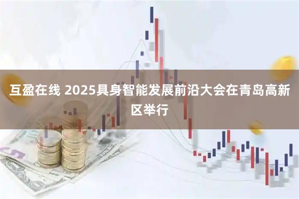 互盈在线 2025具身智能发展前沿大会在青岛高新区举行