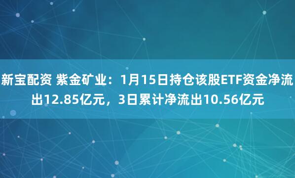 新宝配资 紫金矿业:1月15日持仓该股ETF资金净流出12.85亿元,3日累计净流出10.56亿元