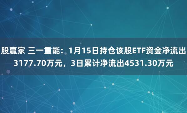 股赢家 三一重能：1月15日持仓该股ETF资金净流出3177.70万元，3日累计净流出4531.30万元