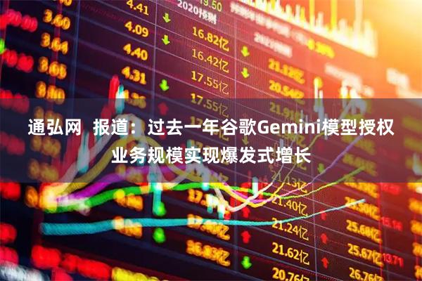 通弘网  报道：过去一年谷歌Gemini模型授权业务规模实现爆发式增长