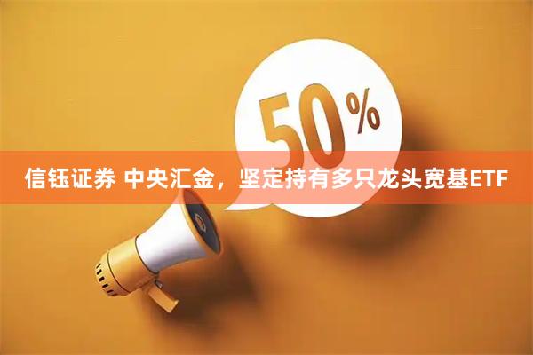 信钰证券 中央汇金，坚定持有多只龙头宽基ETF