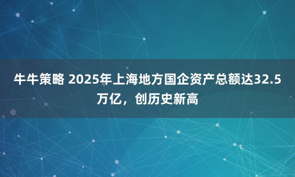 牛牛策略 2025年上海地方国企资产总额达32.5万亿，创历史新高