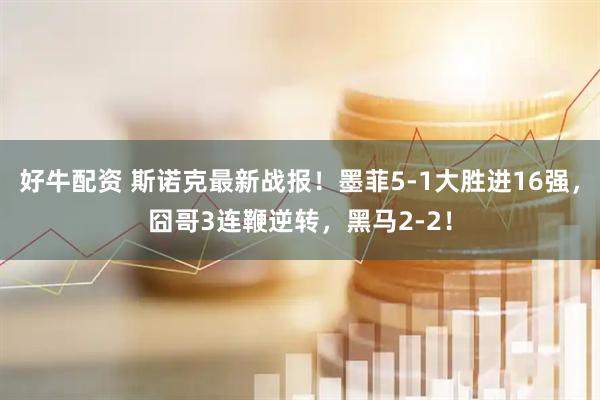 好牛配资 斯诺克最新战报！墨菲5-1大胜进16强，囧哥3连鞭逆转，黑马2-2！