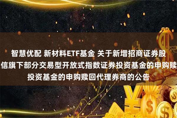 智慧优配 新材料ETF基金 关于新增招商证券股份有限公司等为建信旗下部分交易型开放式指数证券投资基金的申购赎回代理券商的公告