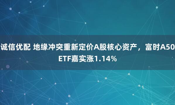 诚信优配 地缘冲突重新定价A股核心资产，富时A50ETF嘉实涨1.14%