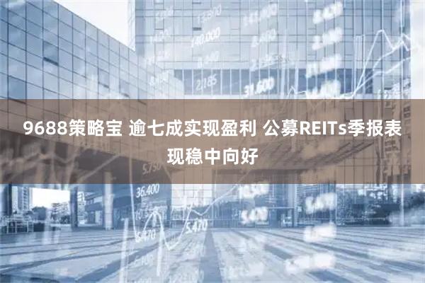 9688策略宝 逾七成实现盈利 公募REITs季报表现稳中向好