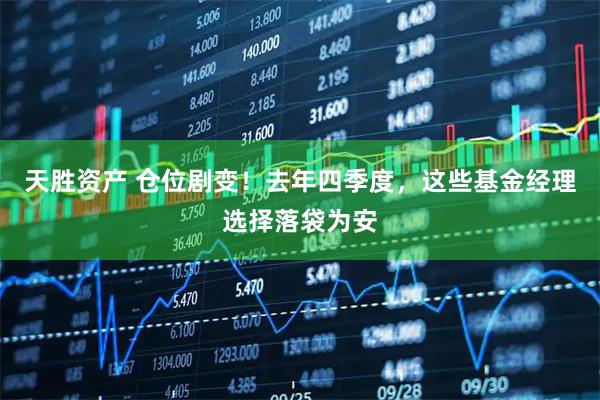 天胜资产 仓位剧变!去年四季度,这些基金经理选择落袋为安