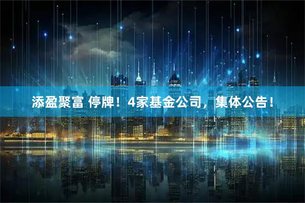 添盈聚富 停牌!4家基金公司,集体公告!