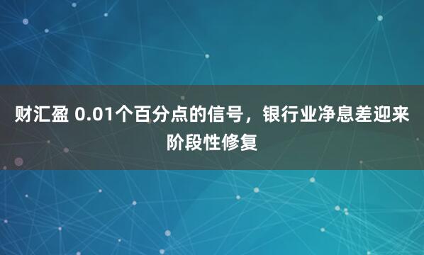 财汇盈 0.01个百分点的信号，银行业净息差迎来阶段性修复