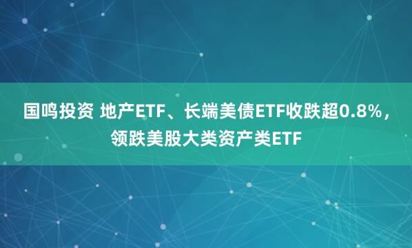 国鸣投资 地产ETF、长端美债ETF收跌超0.8%，领跌美股大类资产类ETF